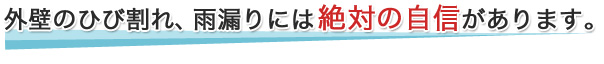 外壁のひび割れ、雨漏りには絶対の自信があります。