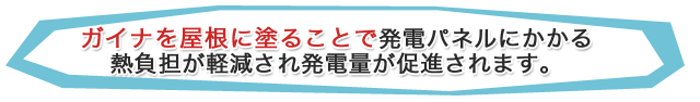 ガイナを屋根に塗ることで発電パネルにかかる熱負担が 軽減され発電量が促進されます。