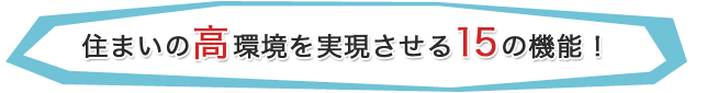 住まいの高環境を実現させる15の機能！