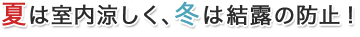 夏は室内涼しく、冬は結露の防止！